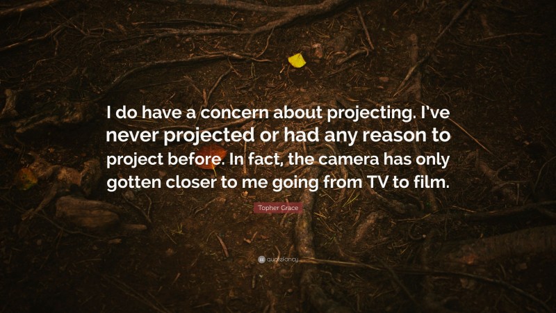 Topher Grace Quote: “I do have a concern about projecting. I’ve never projected or had any reason to project before. In fact, the camera has only gotten closer to me going from TV to film.”