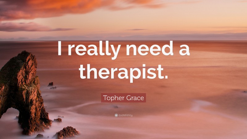 Topher Grace Quote: “I really need a therapist.”