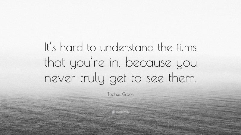 Topher Grace Quote: “It’s hard to understand the films that you’re in, because you never truly get to see them.”