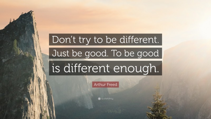 Arthur Freed Quote: “Don’t try to be different. Just be good. To be good is different enough.”