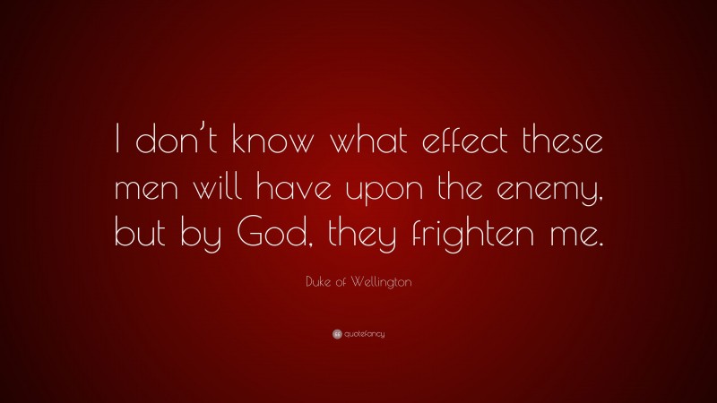 Duke of Wellington Quote: “I don’t know what effect these men will have upon the enemy, but by God, they frighten me.”