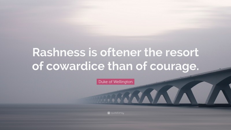 Duke of Wellington Quote: “Rashness is oftener the resort of cowardice than of courage.”
