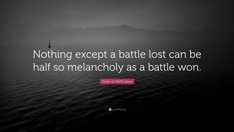 Duke of Wellington Quote: “Nothing except a battle lost can be half so melancholy as a battle won.”