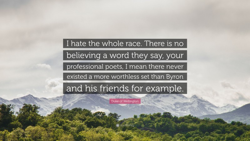 Duke of Wellington Quote: “I hate the whole race. There is no believing a word they say, your professional poets, I mean there never existed a more worthless set than Byron and his friends for example.”