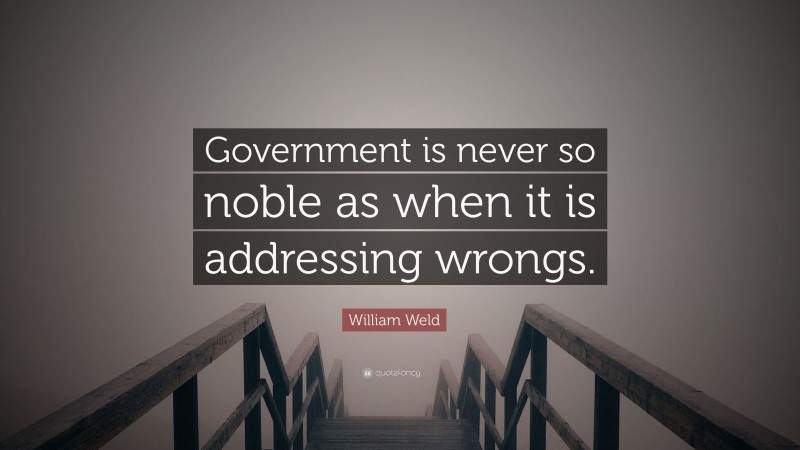 William Weld Quote: “Government is never so noble as when it is addressing wrongs.”