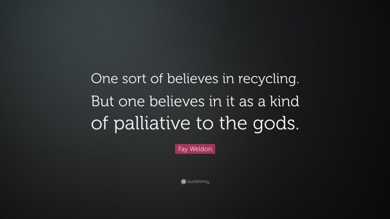 Fay Weldon Quote: “One sort of believes in recycling. But one believes in it as a kind of palliative to the gods.”