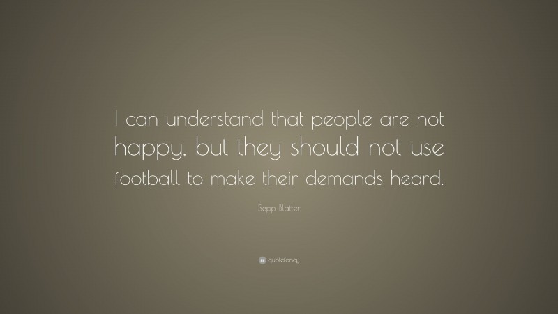 Sepp Blatter Quote: “I can understand that people are not happy, but they should not use football to make their demands heard.”