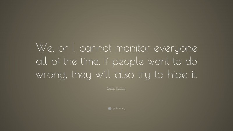 Sepp Blatter Quote: “We, or I, cannot monitor everyone all of the time. If people want to do wrong, they will also try to hide it.”