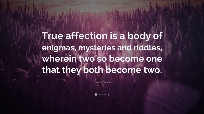 Thomas Browne Quote: “True affection is a body of enigmas, mysteries and riddles, wherein two so become one that they both become two.”