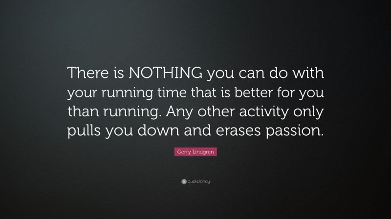 Gerry Lindgren Quote: “There is NOTHING you can do with your running time that is better for you than running. Any other activity only pulls you down and erases passion.”