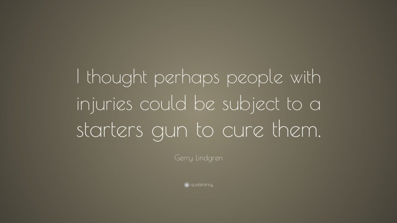 Gerry Lindgren Quote: “I thought perhaps people with injuries could be subject to a starters gun to cure them.”