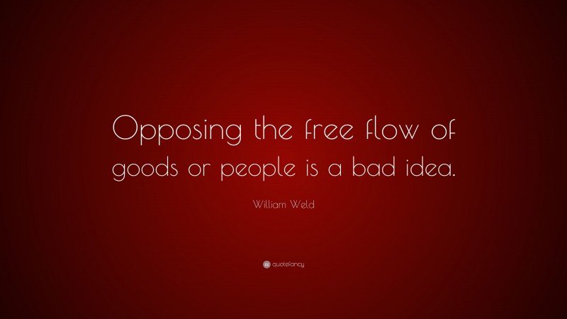 William Weld Quote: “Opposing the free flow of goods or people is a bad idea.”