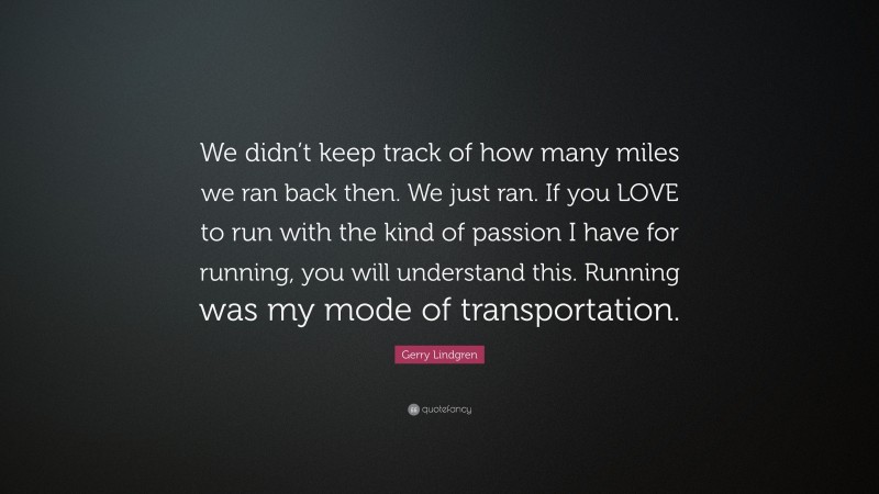 Gerry Lindgren Quote: “We didn’t keep track of how many miles we ran back then. We just ran. If you LOVE to run with the kind of passion I have for running, you will understand this. Running was my mode of transportation.”