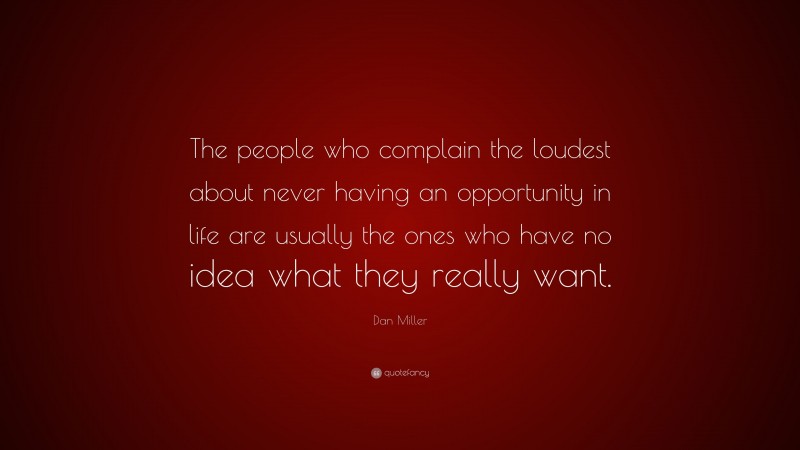 Dan Miller Quote: “The people who complain the loudest about never having an opportunity in life are usually the ones who have no idea what they really want.”