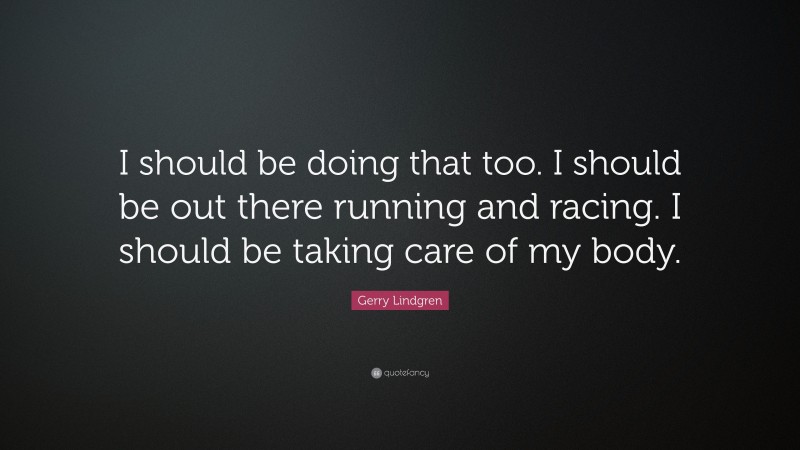Gerry Lindgren Quote: “I should be doing that too. I should be out there running and racing. I should be taking care of my body.”