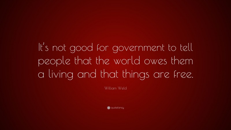 William Weld Quote: “It’s not good for government to tell people that the world owes them a living and that things are free.”