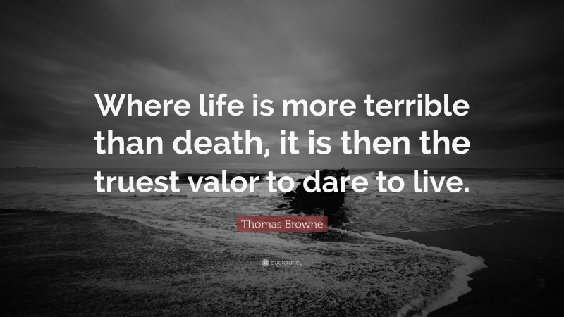 Thomas Browne Quote: “Where life is more terrible than death, it is then the truest valor to dare to live.”