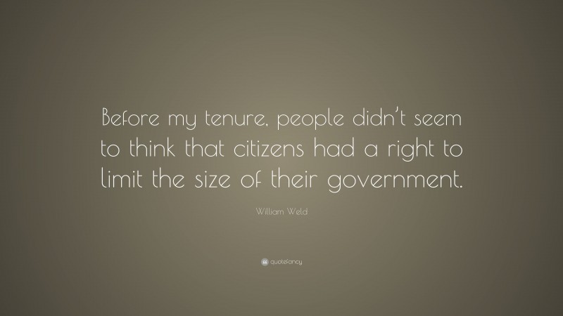 William Weld Quote: “Before my tenure, people didn’t seem to think that citizens had a right to limit the size of their government.”
