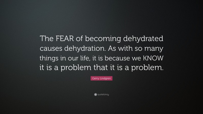 Gerry Lindgren Quote: “The FEAR of becoming dehydrated causes dehydration. As with so many things in our life, it is because we KNOW it is a problem that it is a problem.”