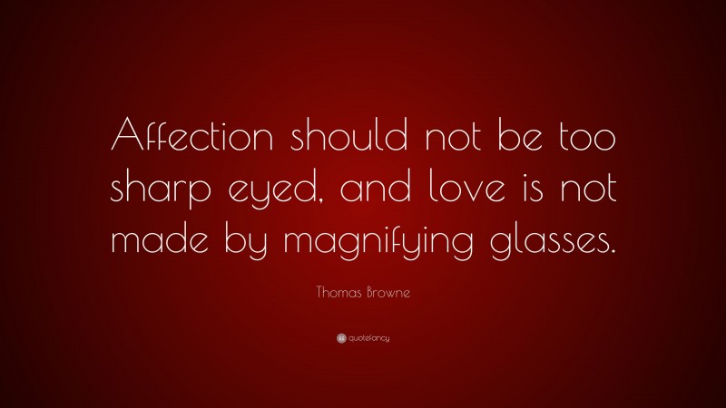 Thomas Browne Quote: “Affection should not be too sharp eyed, and love is not made by magnifying glasses.”