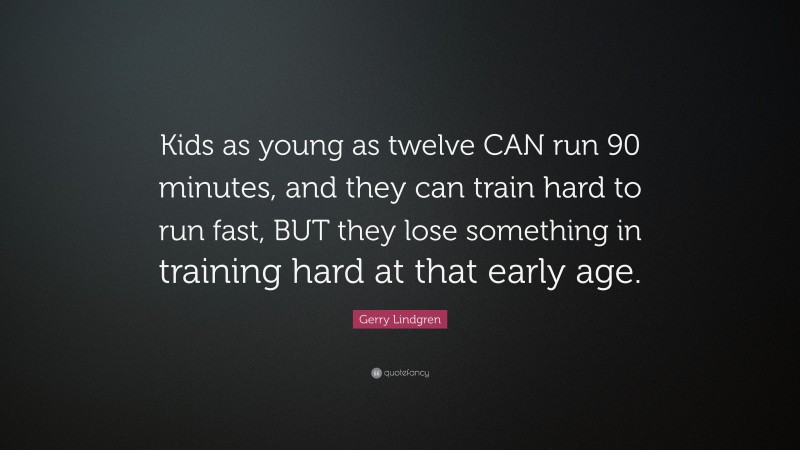 Gerry Lindgren Quote: “Kids as young as twelve CAN run 90 minutes, and they can train hard to run fast, BUT they lose something in training hard at that early age.”