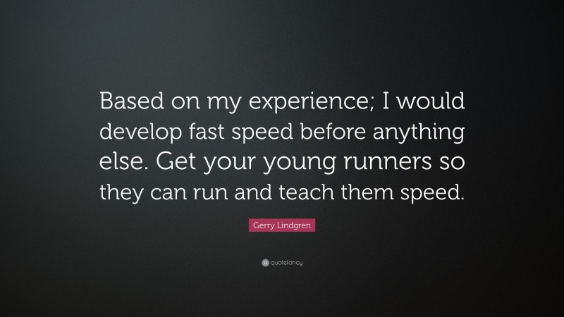 Gerry Lindgren Quote: “Based on my experience; I would develop fast speed before anything else. Get your young runners so they can run and teach them speed.”