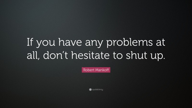 Robert Mankoff Quote: “If you have any problems at all, don’t hesitate to shut up.”