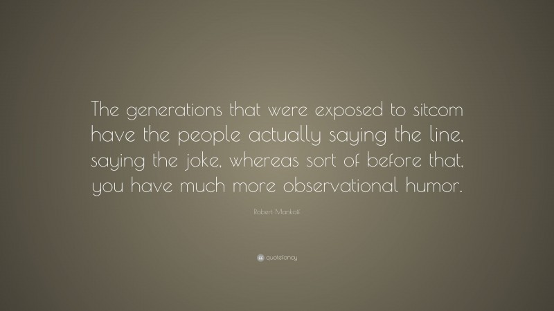 Robert Mankoff Quote: “The generations that were exposed to sitcom have the people actually saying the line, saying the joke, whereas sort of before that, you have much more observational humor.”