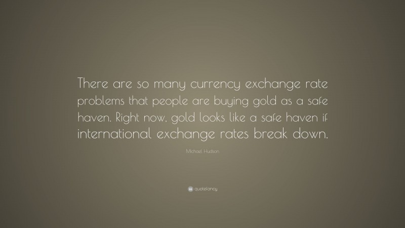Michael Hudson Quote: “There are so many currency exchange rate problems that people are buying gold as a safe haven. Right now, gold looks like a safe haven if international exchange rates break down.”