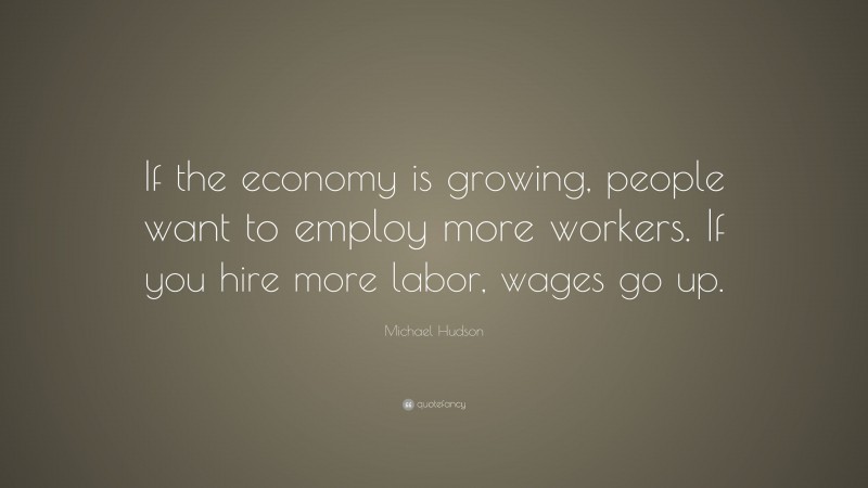 Michael Hudson Quote: “If the economy is growing, people want to employ more workers. If you hire more labor, wages go up.”