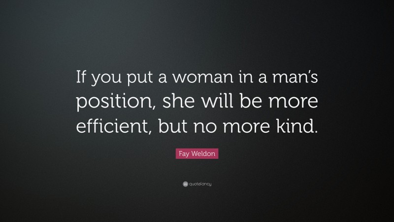Fay Weldon Quote: “If you put a woman in a man’s position, she will be more efficient, but no more kind.”