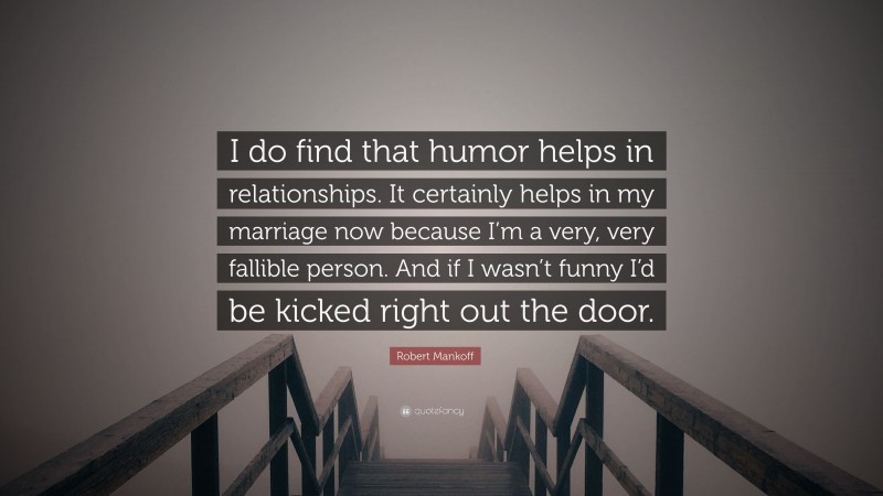 Robert Mankoff Quote: “I do find that humor helps in relationships. It certainly helps in my marriage now because I’m a very, very fallible person. And if I wasn’t funny I’d be kicked right out the door.”