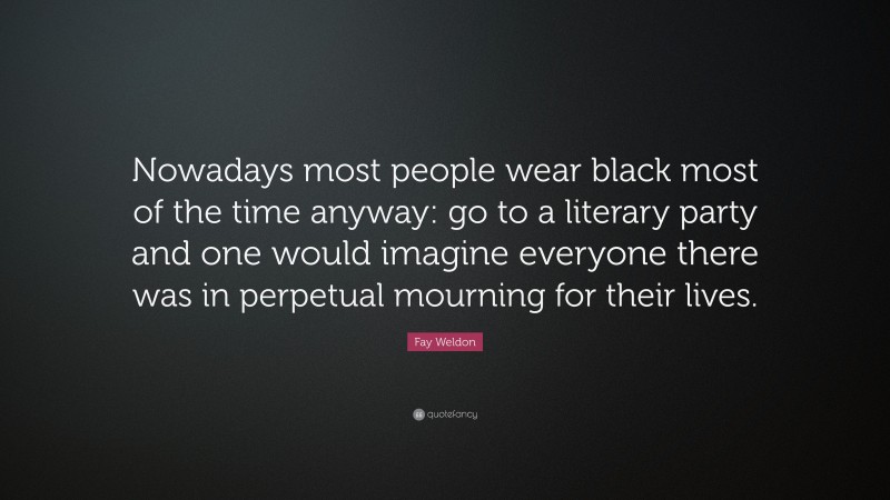 Fay Weldon Quote: “Nowadays most people wear black most of the time anyway: go to a literary party and one would imagine everyone there was in perpetual mourning for their lives.”
