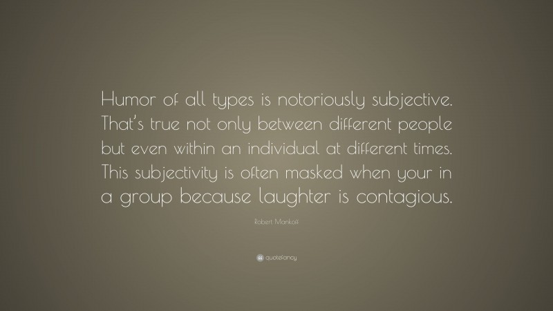 Robert Mankoff Quote: “Humor of all types is notoriously subjective. That’s true not only between different people but even within an individual at different times. This subjectivity is often masked when your in a group because laughter is contagious.”