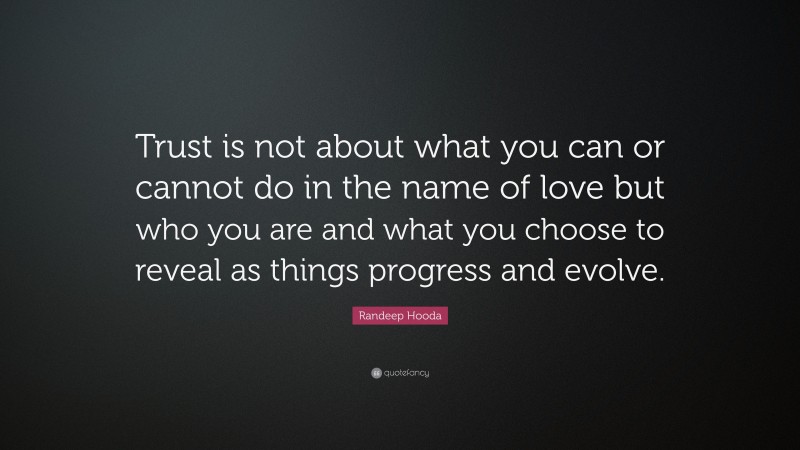 Randeep Hooda Quote: “Trust is not about what you can or cannot do in the name of love but who you are and what you choose to reveal as things progress and evolve.”
