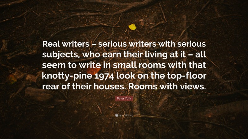 Peter York Quote: “Real writers – serious writers with serious subjects, who earn their living at it – all seem to write in small rooms with that knotty-pine 1974 look on the top-floor rear of their houses. Rooms with views.”