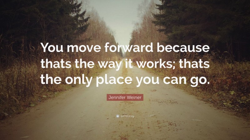 Jennifer Weiner Quote: “You move forward because thats the way it works; thats the only place you can go.”