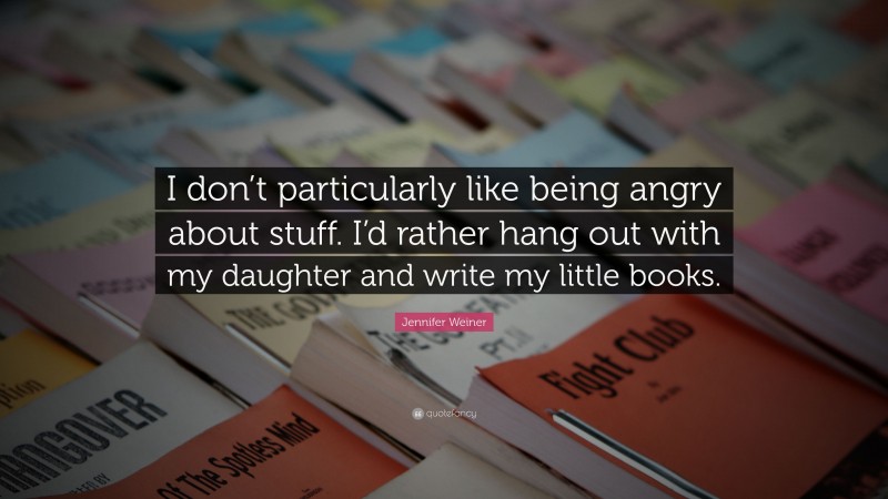 Jennifer Weiner Quote: “I don’t particularly like being angry about stuff. I’d rather hang out with my daughter and write my little books.”
