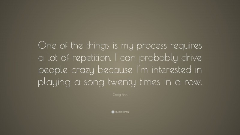 Craig Finn Quote: “One of the things is my process requires a lot of repetition. I can probably drive people crazy because I’m interested in playing a song twenty times in a row.”