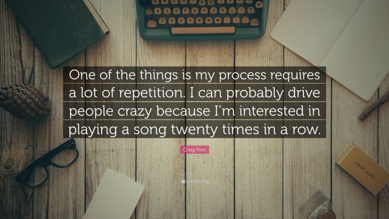 Craig Finn Quote: “One of the things is my process requires a lot of repetition. I can probably drive people crazy because I’m interested in playing a song twenty times in a row.”