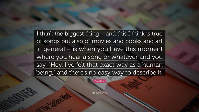Craig Finn Quote: “I think the biggest thing – and this I think is true of songs but also of movies and books and art in general – is when you have this moment where you hear a song or whatever and you say, “Hey, I’ve felt that exact way as a human being,” and there’s no easy way to describe it.”