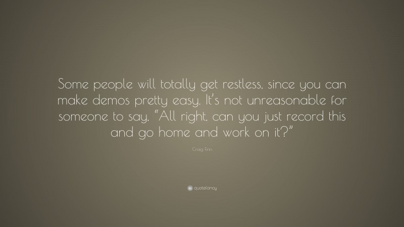Craig Finn Quote: “Some people will totally get restless, since you can make demos pretty easy. It’s not unreasonable for someone to say, “All right, can you just record this and go home and work on it?””