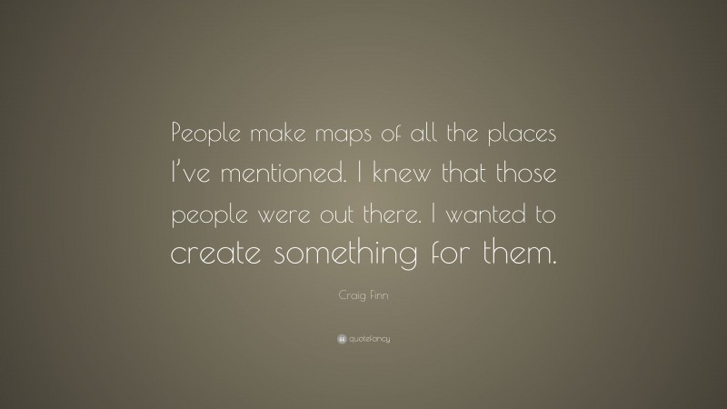 Craig Finn Quote: “People make maps of all the places I’ve mentioned. I knew that those people were out there. I wanted to create something for them.”