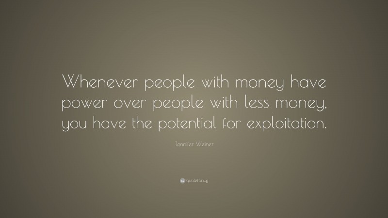 Jennifer Weiner Quote: “Whenever people with money have power over people with less money, you have the potential for exploitation.”
