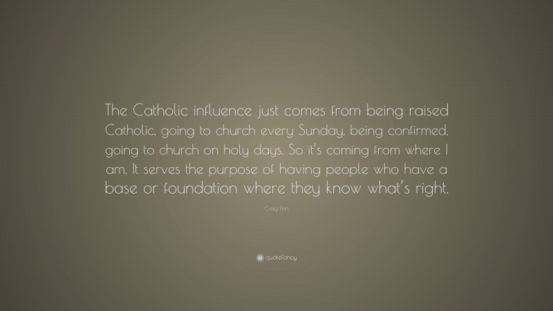 Craig Finn Quote: “The Catholic influence just comes from being raised Catholic, going to church every Sunday, being confirmed, going to church on holy days. So it’s coming from where I am. It serves the purpose of having people who have a base or foundation where they know what’s right.”