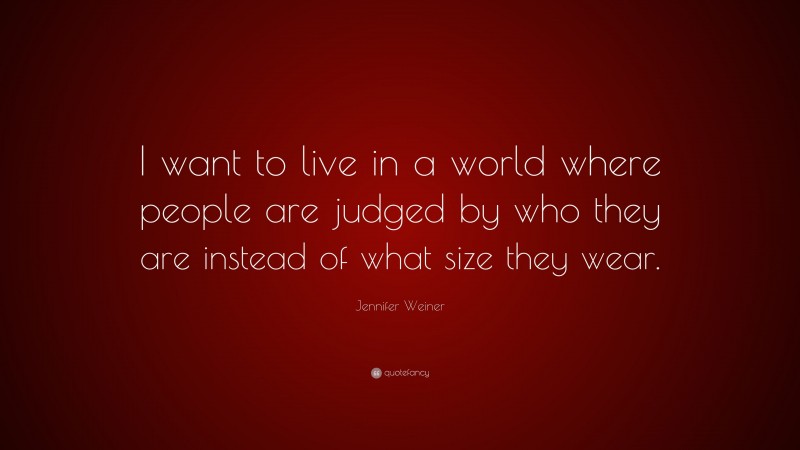 Jennifer Weiner Quote: “I want to live in a world where people are judged by who they are instead of what size they wear.”