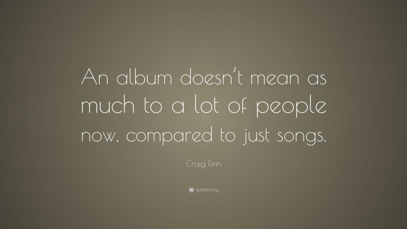 Craig Finn Quote: “An album doesn’t mean as much to a lot of people now, compared to just songs.”