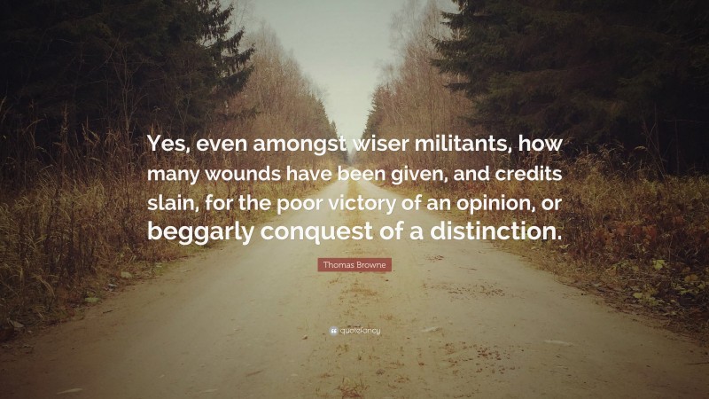 Thomas Browne Quote: “Yes, even amongst wiser militants, how many wounds have been given, and credits slain, for the poor victory of an opinion, or beggarly conquest of a distinction.”