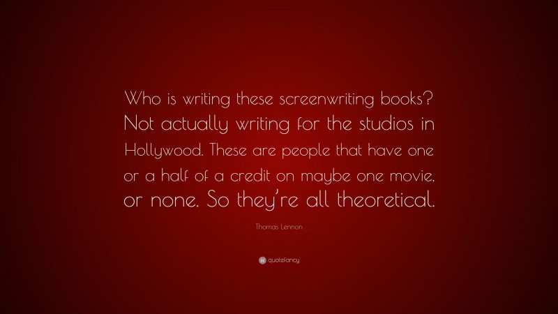 Thomas Lennon Quote: “Who is writing these screenwriting books? Not actually writing for the studios in Hollywood. These are people that have one or a half of a credit on maybe one movie, or none. So they’re all theoretical.”