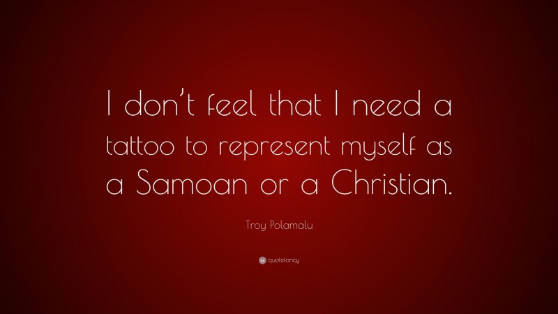 Troy Polamalu Quote: “I don’t feel that I need a tattoo to represent myself as a Samoan or a Christian.”